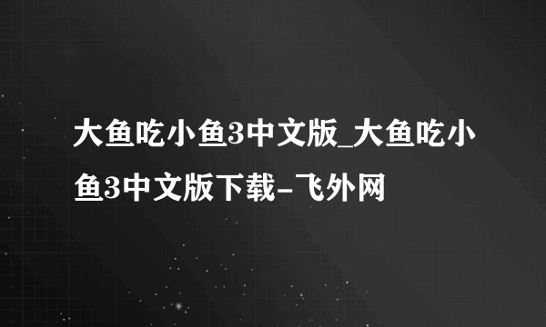 大鱼吃小鱼3中文版_大鱼吃小鱼3中文版下载-飞外网