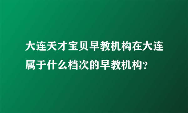 大连天才宝贝早教机构在大连属于什么档次的早教机构？