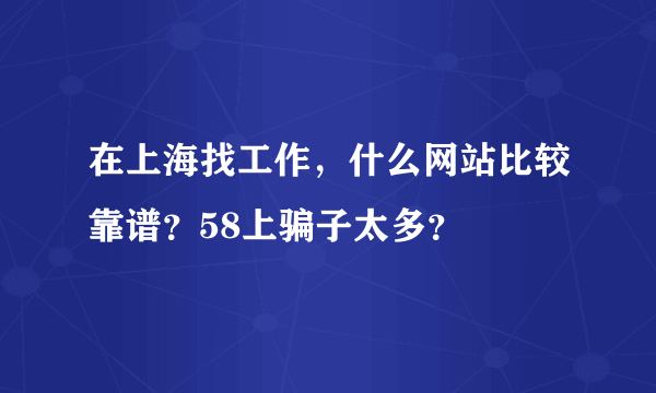 在上海找工作，什么网站比较靠谱？58上骗子太多？