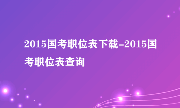 2015国考职位表下载-2015国考职位表查询