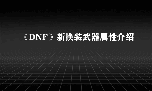 《DNF》新换装武器属性介绍