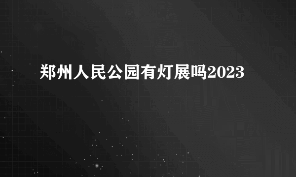 郑州人民公园有灯展吗2023