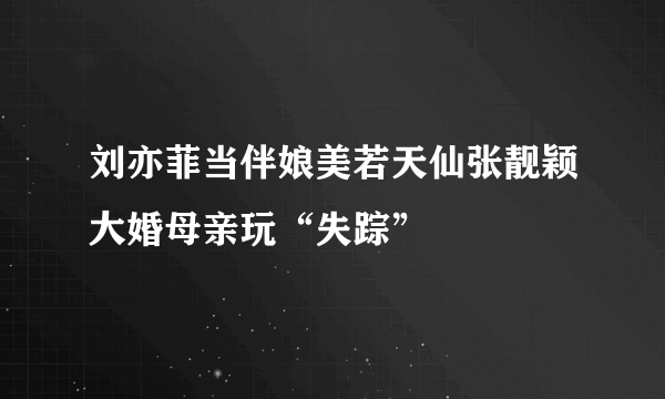 刘亦菲当伴娘美若天仙张靓颖大婚母亲玩“失踪”