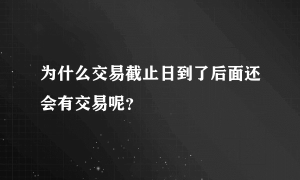 为什么交易截止日到了后面还会有交易呢？