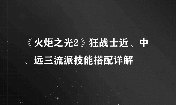 《火炬之光2》狂战士近、中、远三流派技能搭配详解