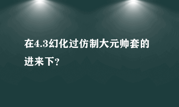 在4.3幻化过仿制大元帅套的进来下？