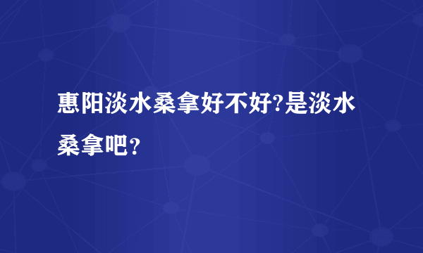 惠阳淡水桑拿好不好?是淡水桑拿吧？