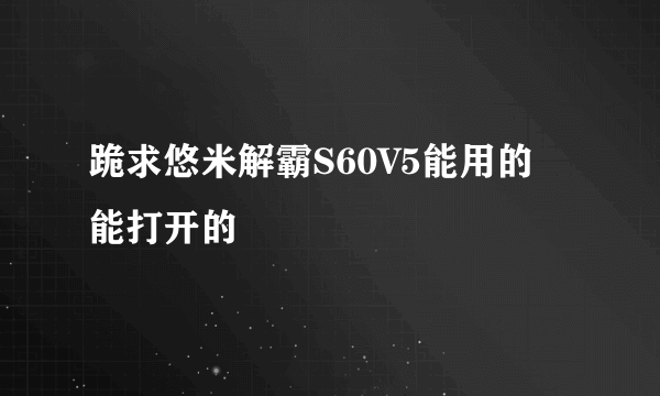 跪求悠米解霸S60V5能用的 能打开的