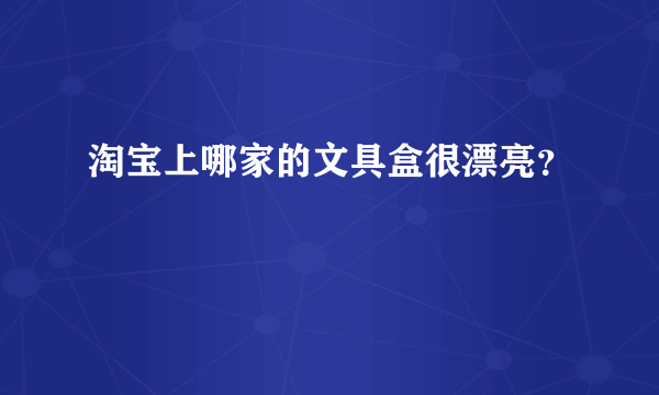 淘宝上哪家的文具盒很漂亮？