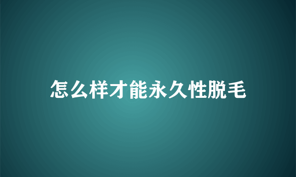 怎么样才能永久性脱毛