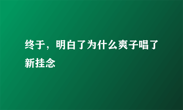 终于，明白了为什么爽子唱了新挂念