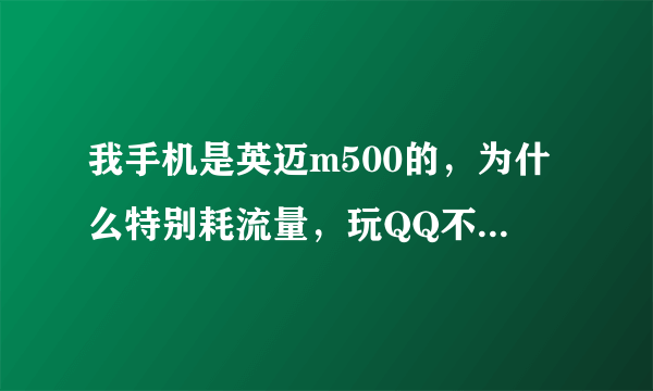 我手机是英迈m500的，为什么特别耗流量，玩QQ不到半小时就耗了6M，谁能告诉我下啊？急……