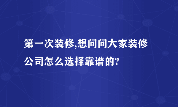 第一次装修,想问问大家装修公司怎么选择靠谱的?