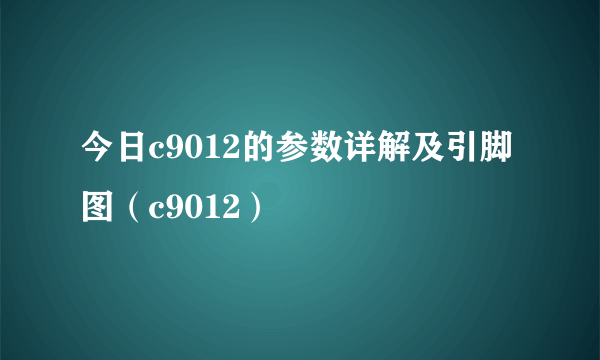 今日c9012的参数详解及引脚图（c9012）