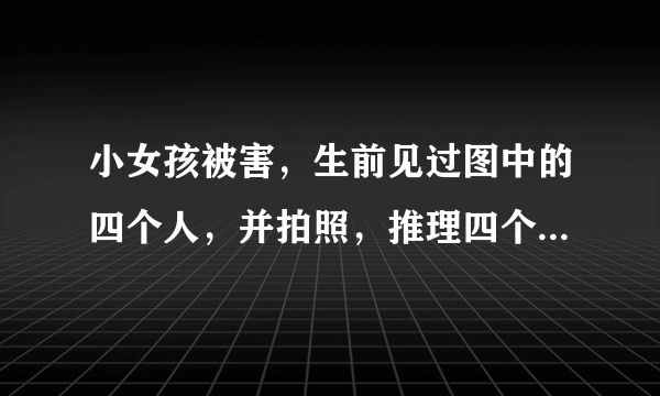 小女孩被害，生前见过图中的四个人，并拍照，推理四个人哪一个是凶手？