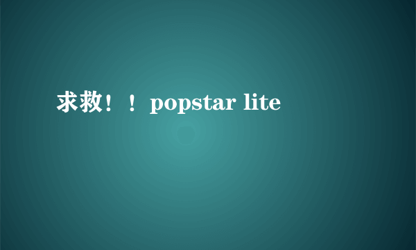 求救！！popstar lite