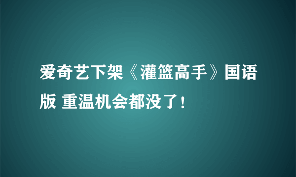 爱奇艺下架《灌篮高手》国语版 重温机会都没了！