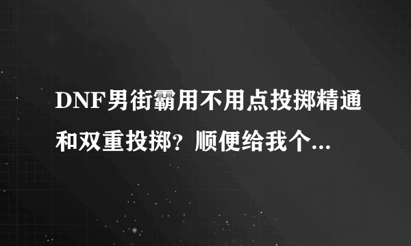 DNF男街霸用不用点投掷精通和双重投掷？顺便给我个男街霸的刷图点 让我参考参考