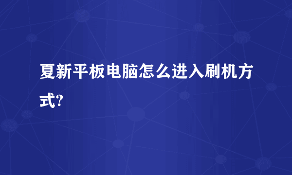 夏新平板电脑怎么进入刷机方式?