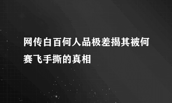 网传白百何人品极差揭其被何赛飞手撕的真相