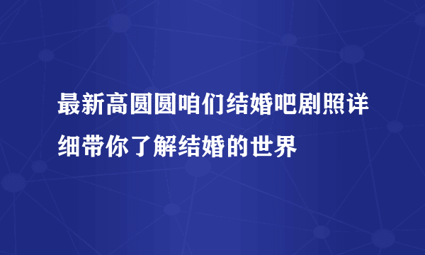 最新高圆圆咱们结婚吧剧照详细带你了解结婚的世界