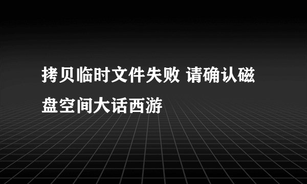 拷贝临时文件失败 请确认磁盘空间大话西游