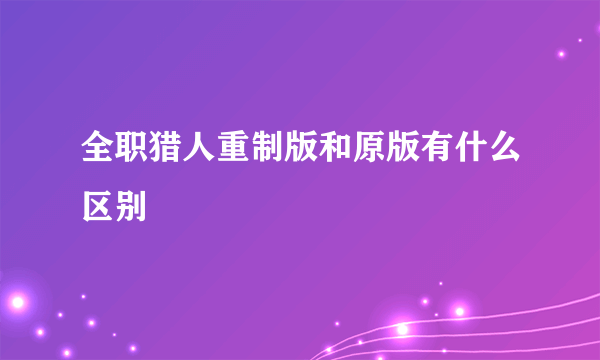 全职猎人重制版和原版有什么区别