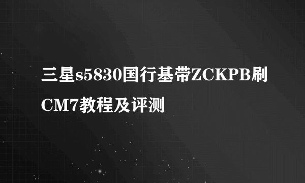 三星s5830国行基带ZCKPB刷CM7教程及评测