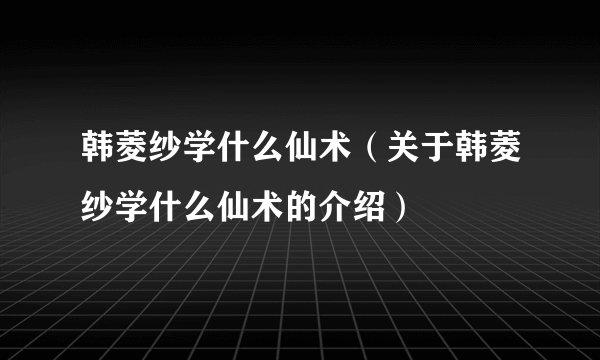 韩菱纱学什么仙术（关于韩菱纱学什么仙术的介绍）