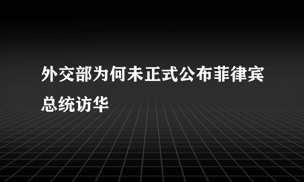 外交部为何未正式公布菲律宾总统访华