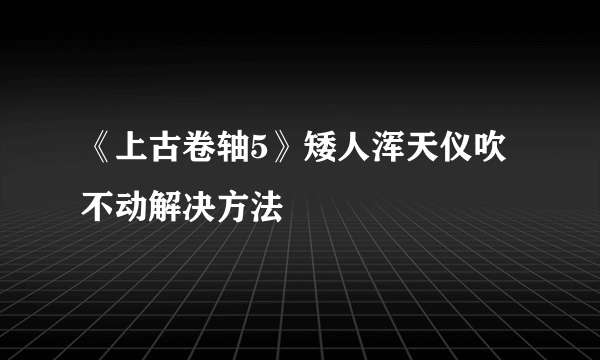 《上古卷轴5》矮人浑天仪吹不动解决方法