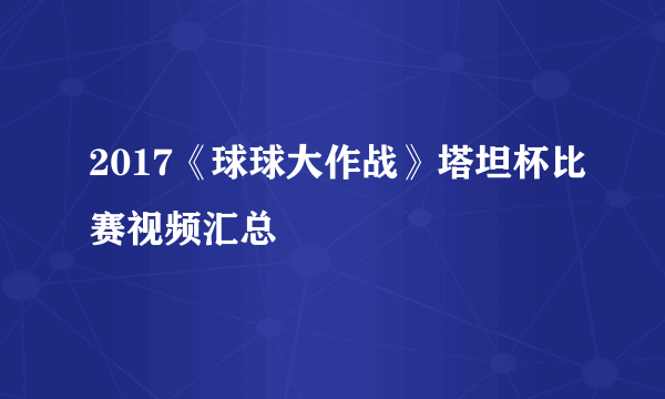 2017《球球大作战》塔坦杯比赛视频汇总