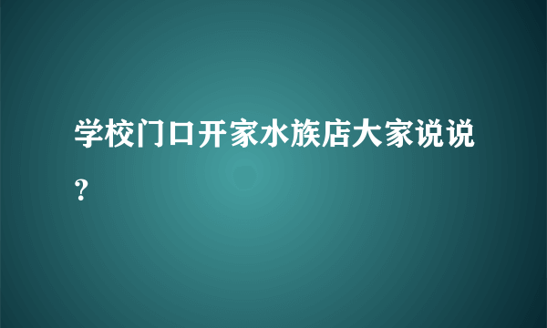 学校门口开家水族店大家说说？