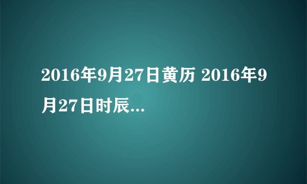 2016年9月27日黄历 2016年9月27日时辰凶吉查询