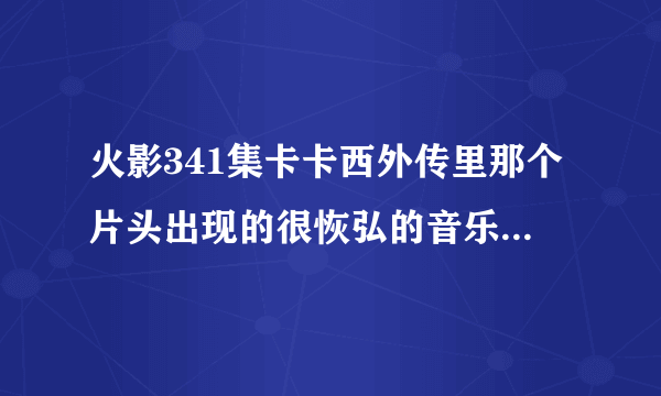 火影341集卡卡西外传里那个片头出现的很恢弘的音乐叫什么?在哪可以找到?