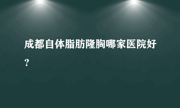 成都自体脂肪隆胸哪家医院好？