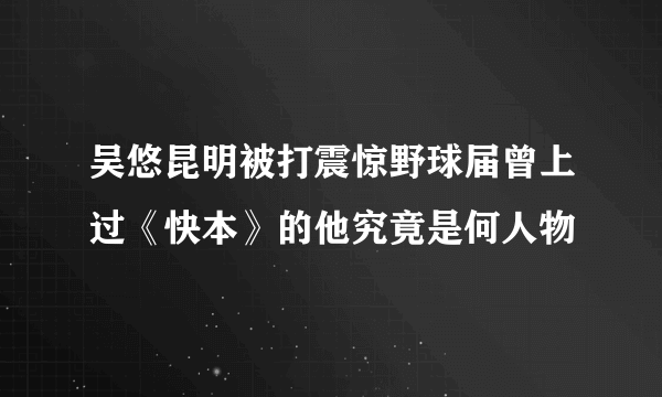 吴悠昆明被打震惊野球届曾上过《快本》的他究竟是何人物