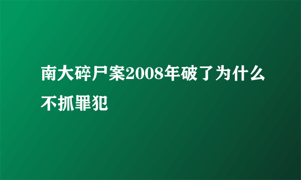 南大碎尸案2008年破了为什么不抓罪犯