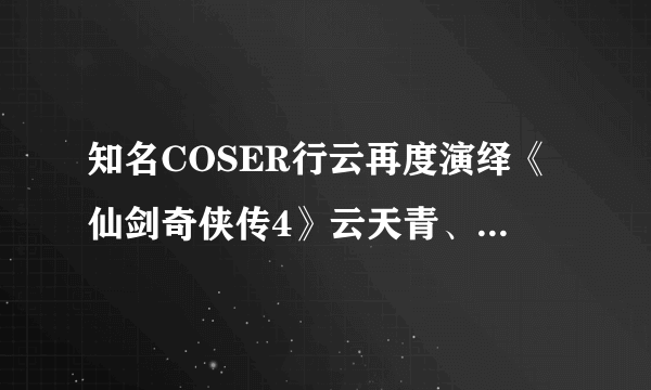 知名COSER行云再度演绎《仙剑奇侠传4》云天青、夙玉恋情