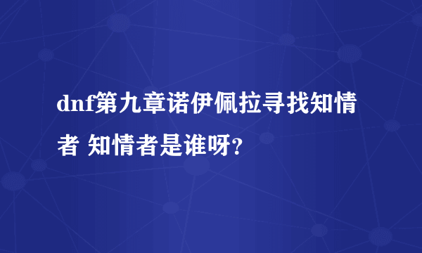 dnf第九章诺伊佩拉寻找知情者 知情者是谁呀？