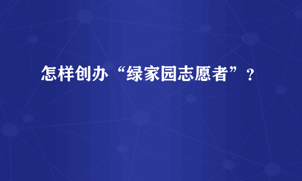 怎样创办“绿家园志愿者”？