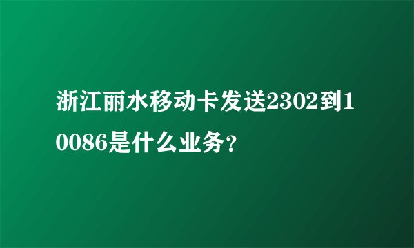 浙江丽水移动卡发送2302到10086是什么业务？