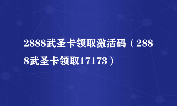 2888武圣卡领取激活码（2888武圣卡领取17173）