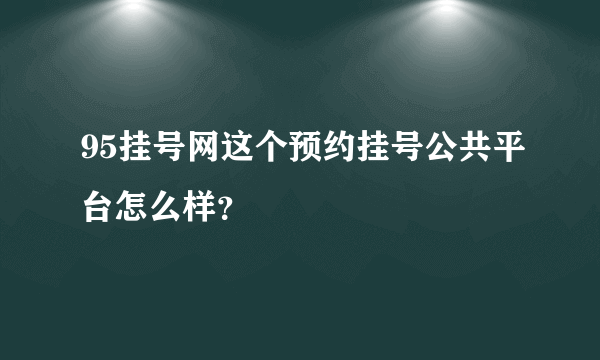 95挂号网这个预约挂号公共平台怎么样？