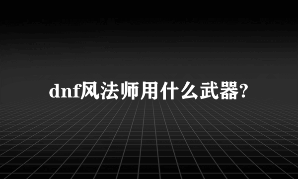 dnf风法师用什么武器?