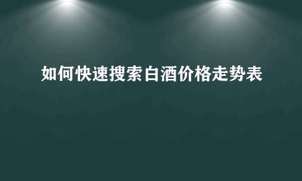 如何快速搜索白酒价格走势表