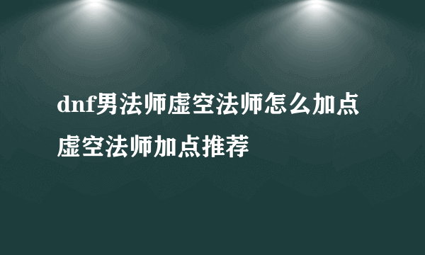 dnf男法师虚空法师怎么加点 虚空法师加点推荐