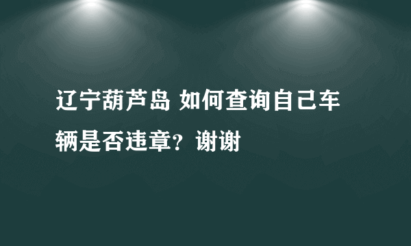 辽宁葫芦岛 如何查询自己车辆是否违章？谢谢