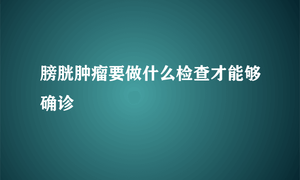 膀胱肿瘤要做什么检查才能够确诊