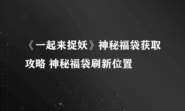 《一起来捉妖》神秘福袋获取攻略 神秘福袋刷新位置